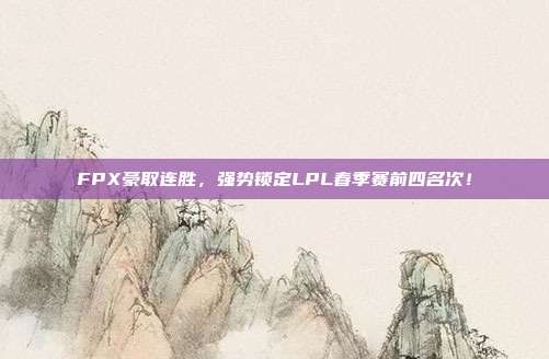 FPX豪取连胜，强势锁定LPL春季赛前四名次！  第1张