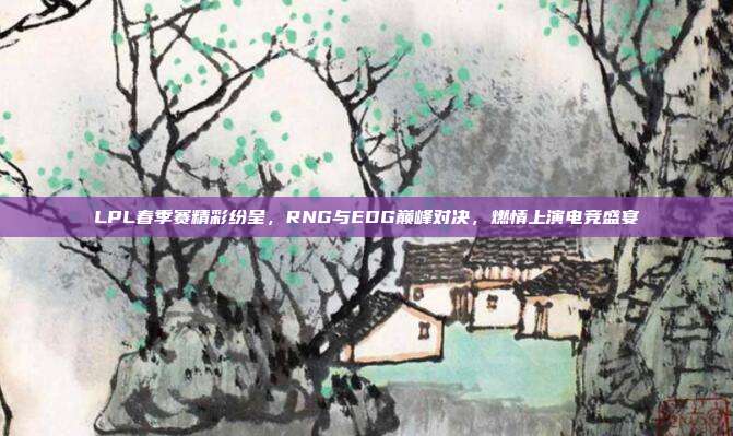 LPL春季赛精彩纷呈，RNG与EDG巅峰对决，燃情上演电竞盛宴  第1张