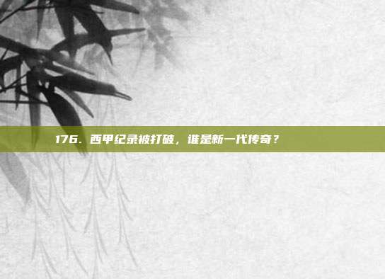 176. 西甲纪录被打破，谁是新一代传奇？🏅📖  第1张