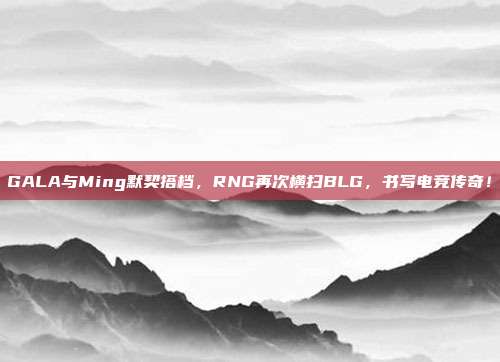 GALA与Ming默契搭档，RNG再次横扫BLG，书写电竞传奇！  第1张