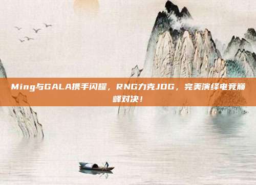 Ming与GALA携手闪耀，RNG力克JDG，完美演绎电竞巅峰对决！  第1张