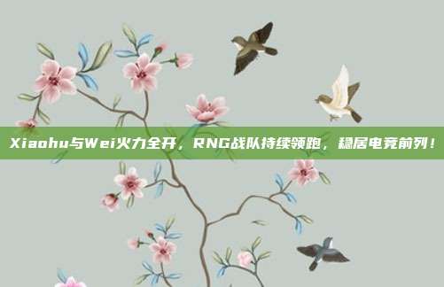 Xiaohu与Wei火力全开，RNG战队持续领跑，稳居电竞前列！  第1张