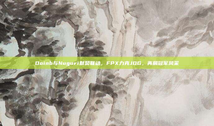 Doinb与Nuguri默契联动，FPX力克JDG，再展冠军风采  第1张