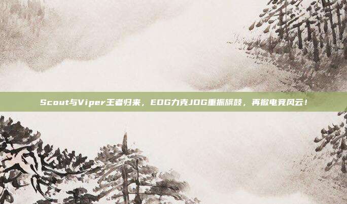 Scout与Viper王者归来，EDG力克JDG重振旗鼓，再掀电竞风云！  第1张