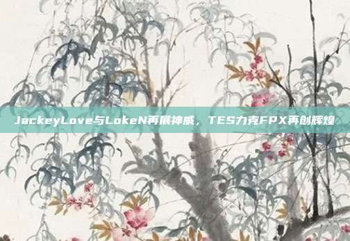 JackeyLove与LokeN再展神威，TES力克FPX再创辉煌  第1张