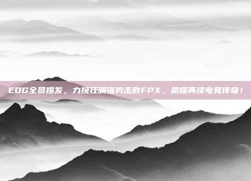 EDG全员爆发，力挽狂澜强势击败FPX，荣耀再续电竞传奇！  第1张