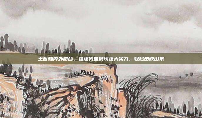 王哲林内外结合，福建男篮展现强大实力，轻松击败山东  第1张