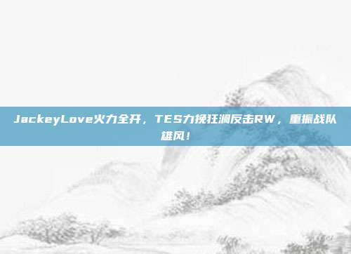 JackeyLove火力全开，TES力挽狂澜反击RW，重振战队雄风！  第1张