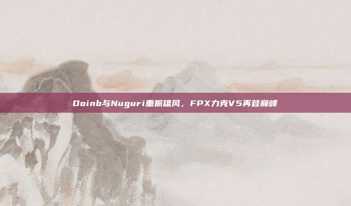 Doinb与Nuguri重振雄风，FPX力克V5再登巅峰  第1张