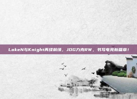 LokeN与Knight再续前缘，JDG力克RW，书写电竞新篇章！  第1张