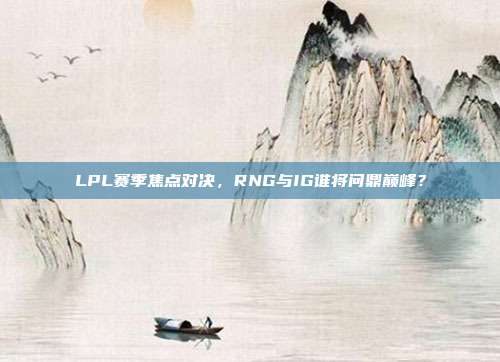 LPL赛季焦点对决，RNG与IG谁将问鼎巅峰？  第1张