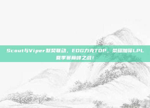 Scout与Viper默契联动，EDG力克TOP，荣耀加冕LPL夏季赛巅峰之战！  第1张