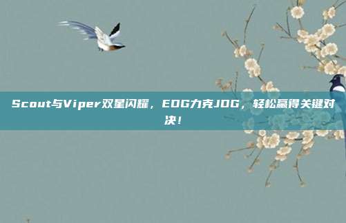 Scout与Viper双星闪耀，EDG力克JDG，轻松赢得关键对决！  第1张