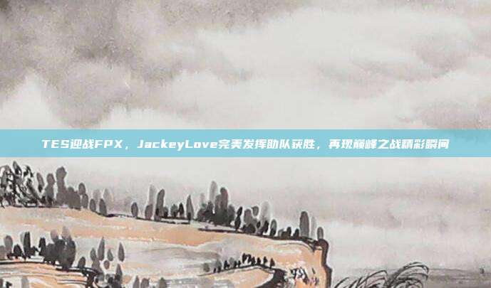 TES迎战FPX，JackeyLove完美发挥助队获胜，再现巅峰之战精彩瞬间  第1张