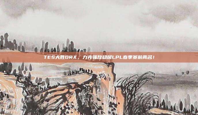 TES大胜DRX，力克强敌稳居LPL春季赛前两名！  第1张