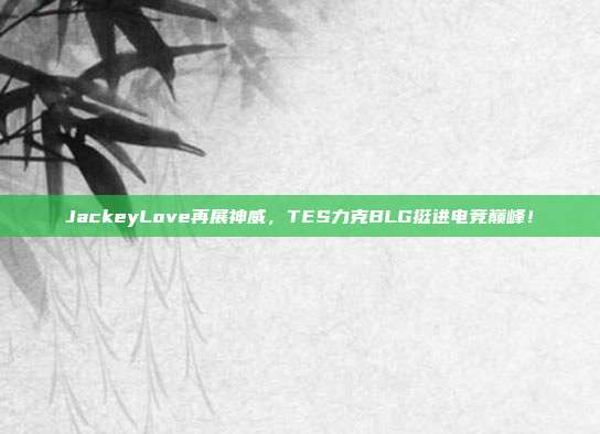 JackeyLove再展神威，TES力克BLG挺进电竞巅峰！  第1张